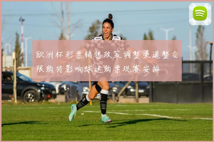 欧洲杯彩票销售政策调整渠道整合限购将影响球迷购票观赛安排