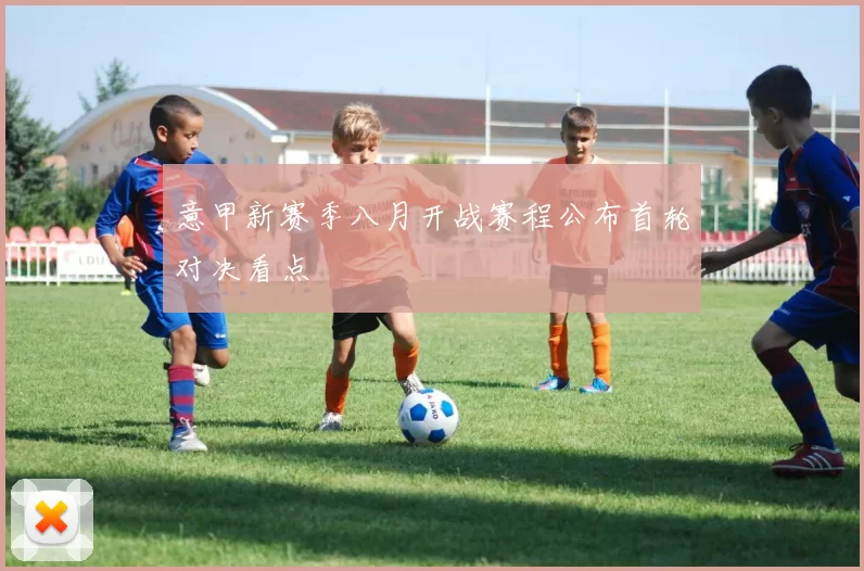 意甲新赛季八月开战赛程公布首轮对决看点