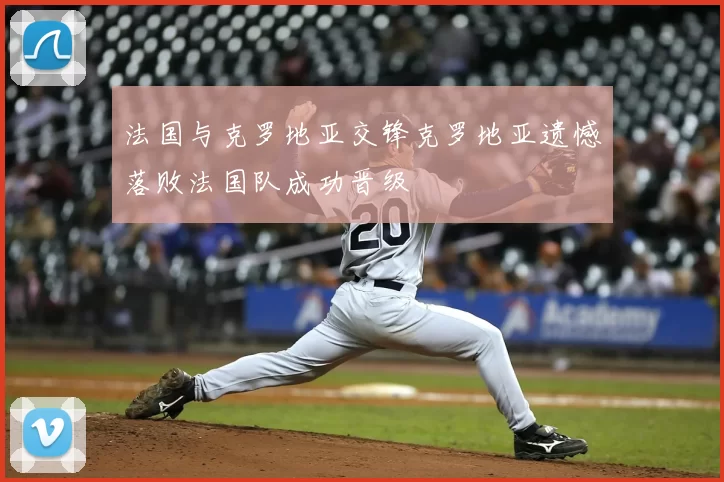 法国与克罗地亚交锋克罗地亚遗憾落败法国队成功晋级