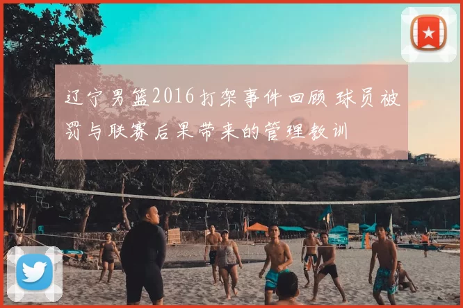 辽宁男篮2016打架事件回顾 球员被罚与联赛后果带来的管理教训