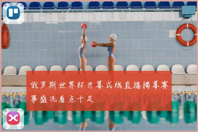 俄罗斯世界杯开幕式线直播揭幕赛事盛况看点十足