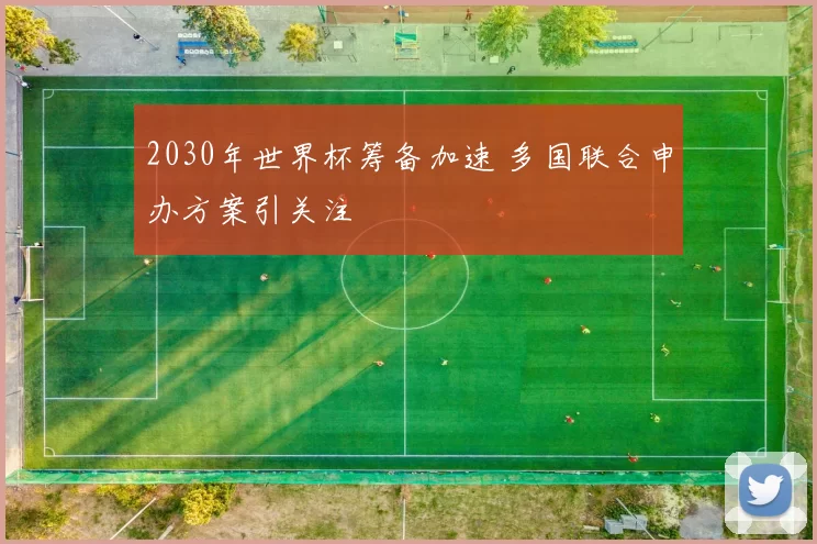 2030年世界杯筹备加速 多国联合申办方案引关注