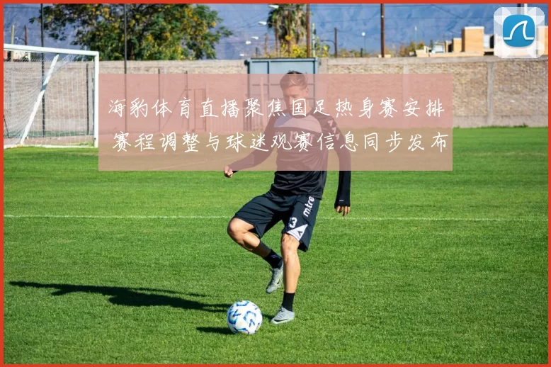 海豹体育直播聚焦国足热身赛安排 赛程调整与球迷观赛信息同步发布