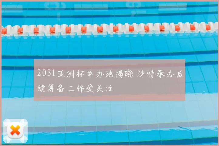 2031亚洲杯举办地揭晓 沙特承办后续筹备工作受关注