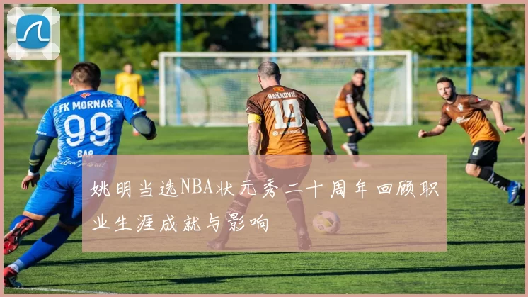 姚明当选NBA状元秀二十周年回顾职业生涯成就与影响