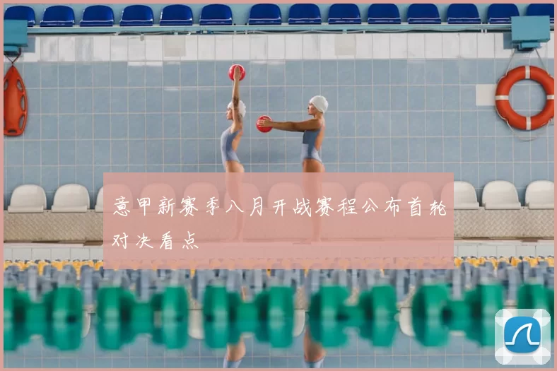 意甲新赛季八月开战赛程公布首轮对决看点