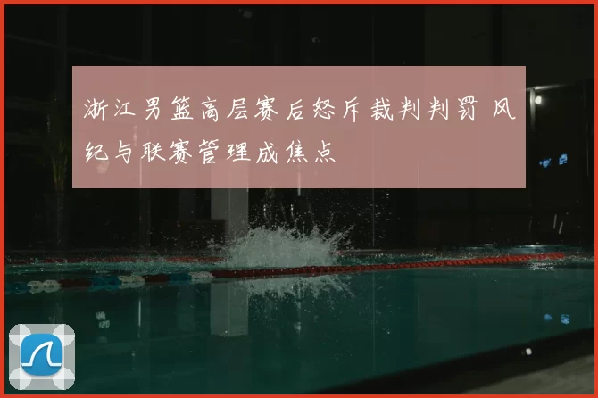 浙江男篮高层赛后怒斥裁判判罚 风纪与联赛管理成焦点