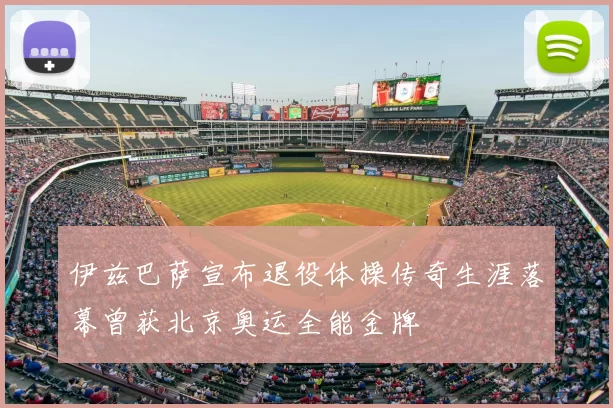 伊兹巴萨宣布退役体操传奇生涯落幕曾获北京奥运全能金牌