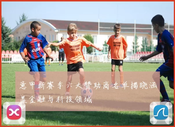意甲新赛季六大赞助商名单揭晓涵盖金融与科技领域