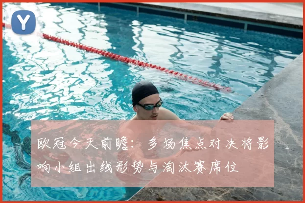 欧冠今天前瞻：多场焦点对决将影响小组出线形势与淘汰赛席位