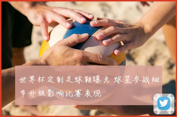 世界杯定制足球鞋曝光 球星参战细节升级影响比赛表现