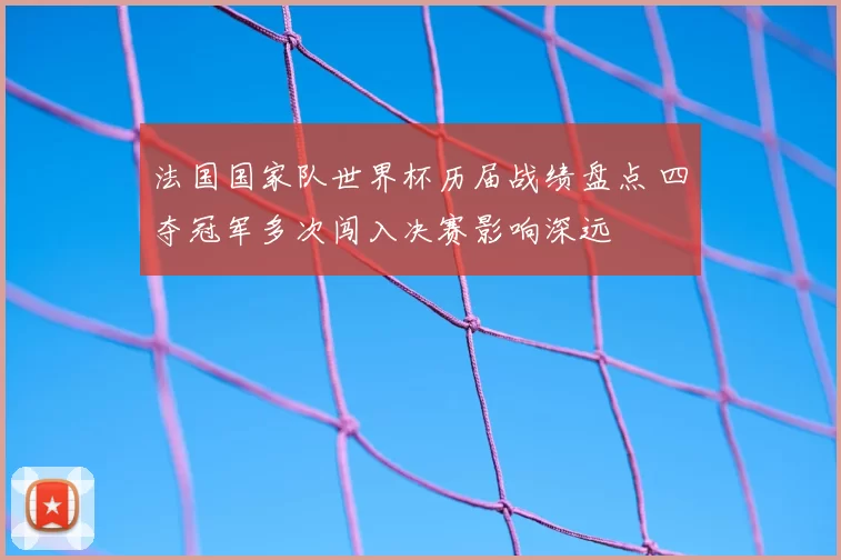 法国国家队世界杯历届战绩盘点 四夺冠军多次闯入决赛影响深远