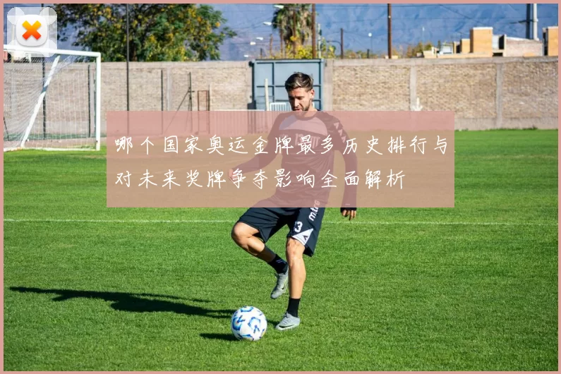 哪个国家奥运金牌最多历史排行与对未来奖牌争夺影响全面解析