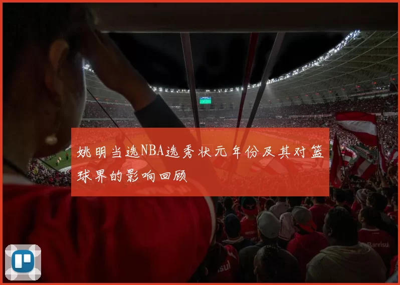 姚明当选NBA选秀状元年份及其对篮球界的影响回顾