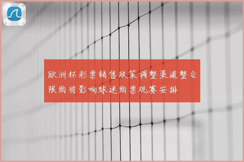 欧洲杯彩票销售政策调整渠道整合限购将影响球迷购票观赛安排