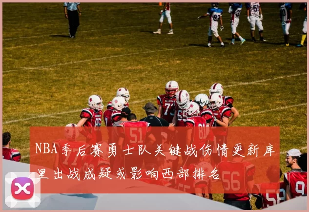 NBA季后赛勇士队关键战伤情更新库里出战成疑或影响西部排名
