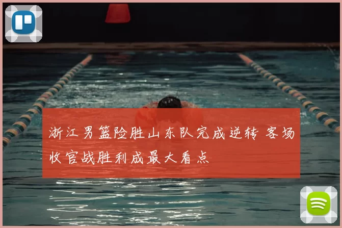 浙江男篮险胜山东队完成逆转 客场收官战胜利成最大看点