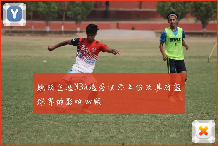 姚明当选NBA选秀状元年份及其对篮球界的影响回顾