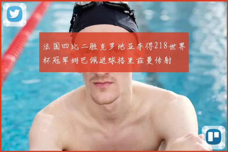 法国四比二胜克罗地亚夺得218世界杯冠军姆巴佩进球格里兹曼传射