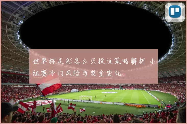 世界杯足彩怎么买投注策略解析 小组赛冷门风险与奖金变化