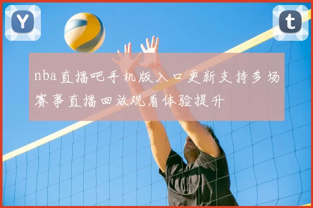 nba直播吧手机版入口更新支持多场赛事直播回放观看体验提升