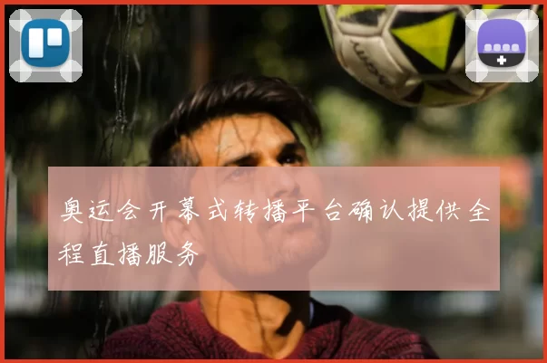 奥运会开幕式转播平台确认提供全程直播服务