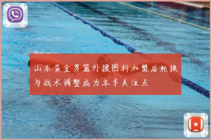 山东黄金男篮外援图科加盟后轮换与战术调整成为本季关注点