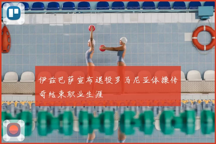 伊兹巴萨宣布退役罗马尼亚体操传奇结束职业生涯