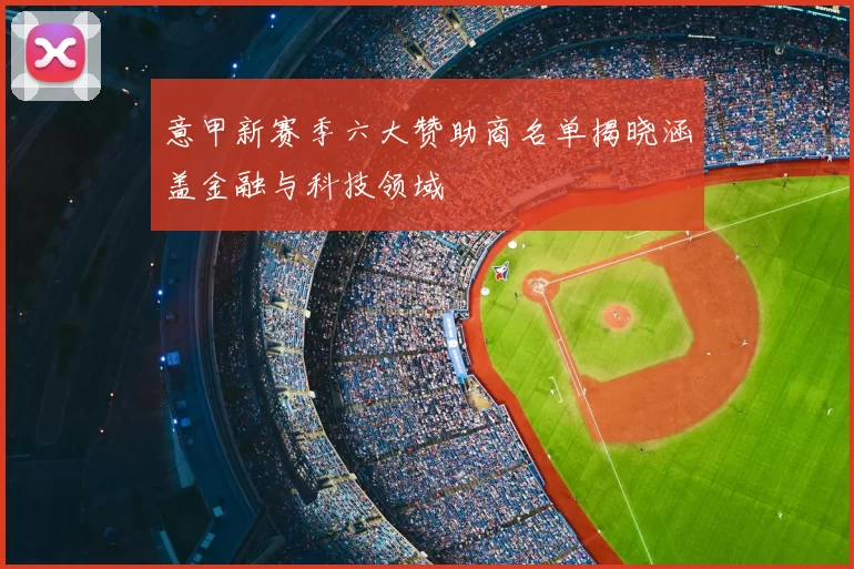 意甲新赛季六大赞助商名单揭晓涵盖金融与科技领域