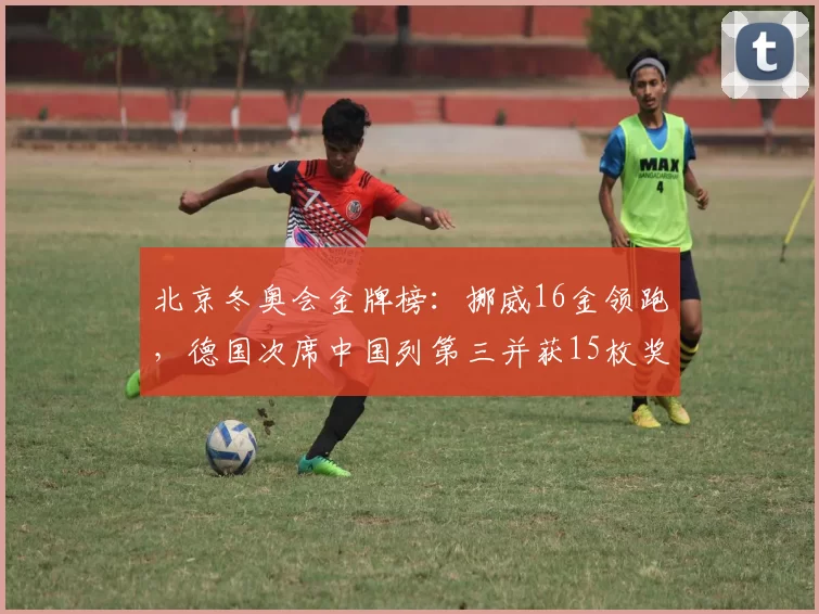 北京冬奥会金牌榜：挪威16金领跑，德国次席中国列第三并获15枚奖牌