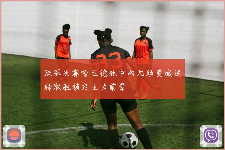 欧冠决赛哈兰德独中两元助曼城逆转取胜锁定主力前景