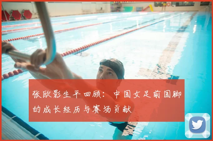 张欧影生平回顾：中国女足前国脚的成长经历与赛场贡献