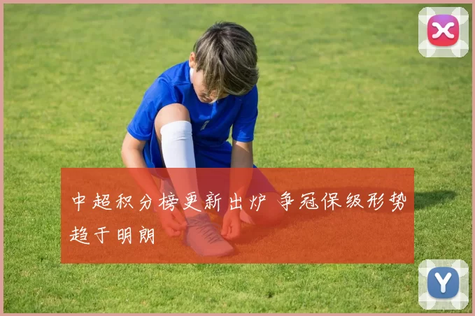 中超积分榜更新出炉 争冠保级形势趋于明朗