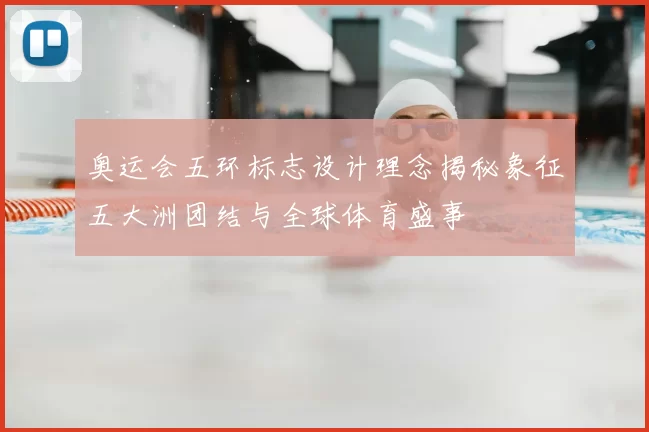奥运会五环标志设计理念揭秘象征五大洲团结与全球体育盛事