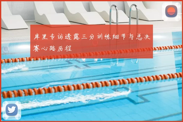 库里专访透露三分训练细节与总决赛心路历程