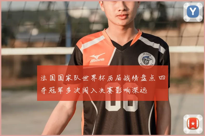 法国国家队世界杯历届战绩盘点 四夺冠军多次闯入决赛影响深远