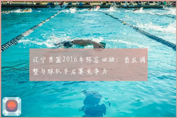 辽宁男篮2016年阵容回顾：首发调整与球队季后赛竞争力