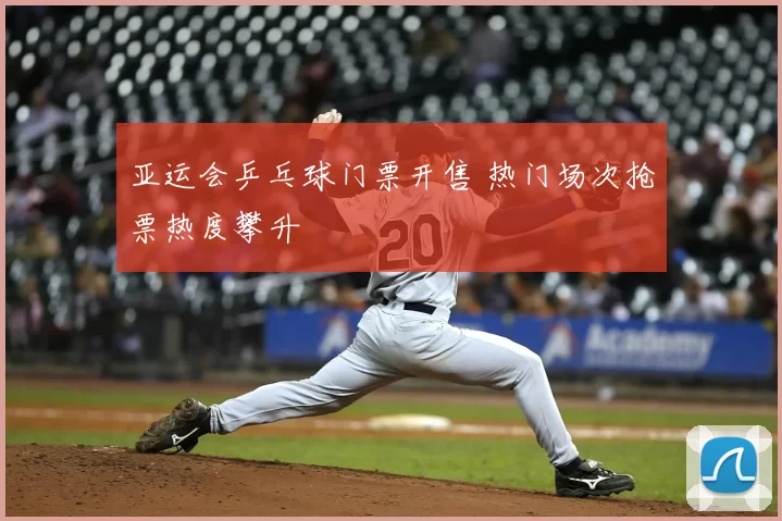 亚运会乒乓球门票开售 热门场次抢票热度攀升