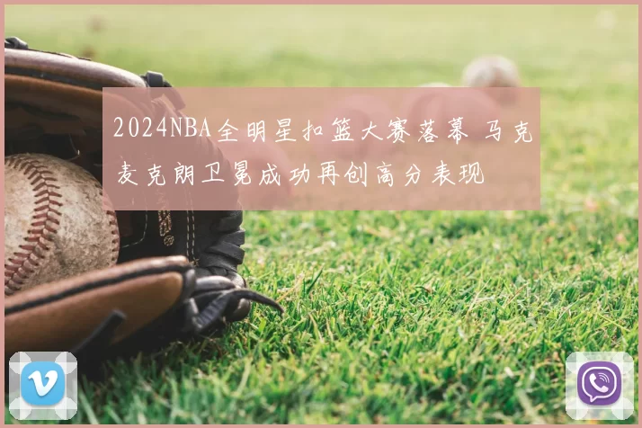2024NBA全明星扣篮大赛落幕 马克麦克朗卫冕成功再创高分表现