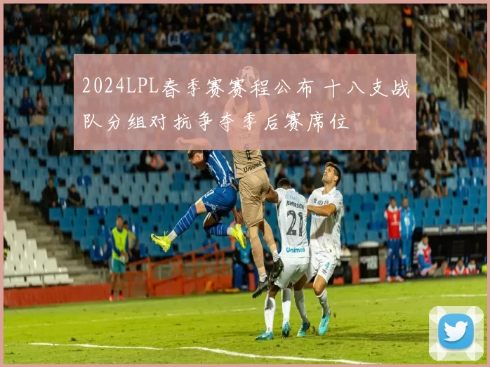 2024LPL春季赛赛程公布 十八支战队分组对抗争夺季后赛席位