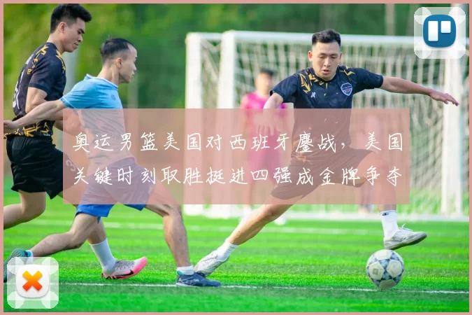 奥运男篮美国对西班牙鏖战，美国关键时刻取胜挺进四强成金牌争夺热门