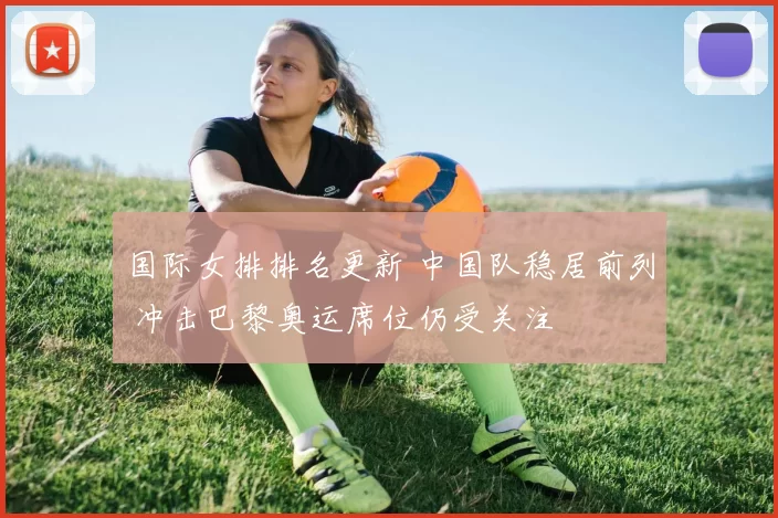 国际女排排名更新 中国队稳居前列 冲击巴黎奥运席位仍受关注