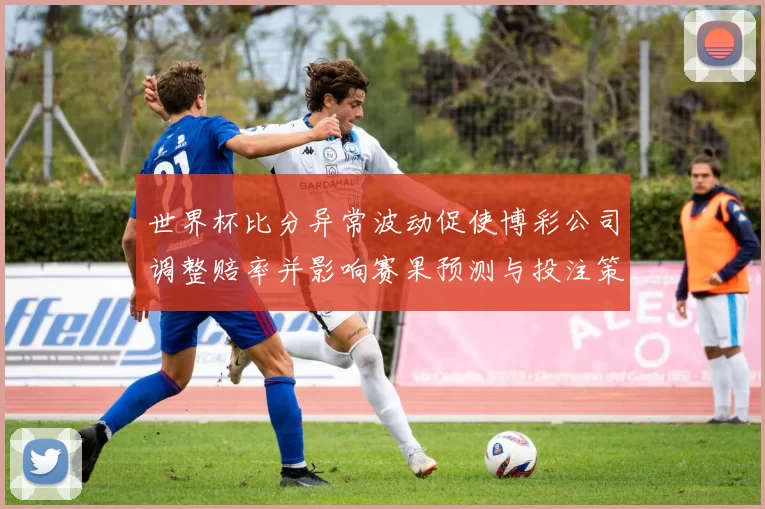 世界杯比分异常波动促使博彩公司调整赔率并影响赛果预测与投注策略