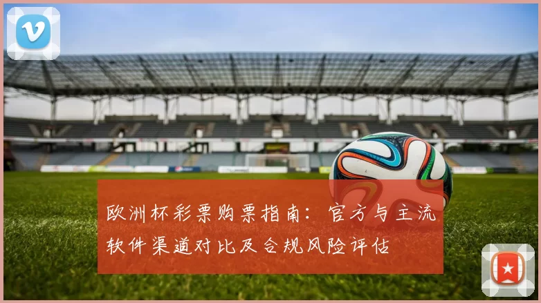 欧洲杯彩票购票指南：官方与主流软件渠道对比及合规风险评估