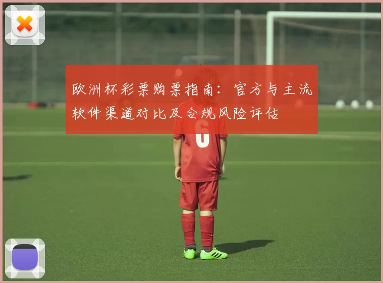 欧洲杯彩票购票指南：官方与主流软件渠道对比及合规风险评估