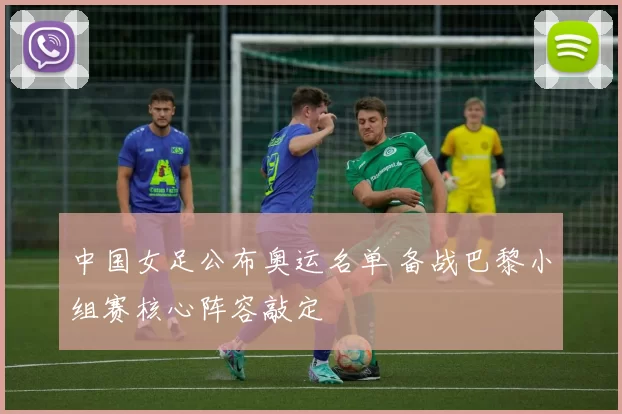 中国女足公布奥运名单 备战巴黎小组赛核心阵容敲定