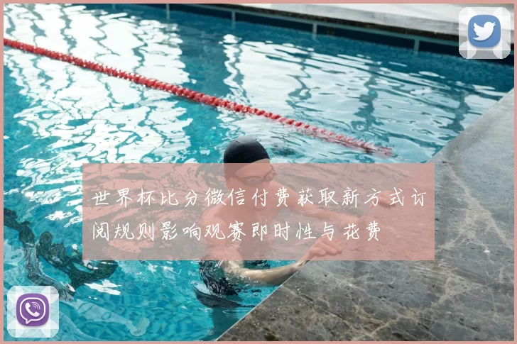 世界杯比分微信付费获取新方式订阅规则影响观赛即时性与花费
