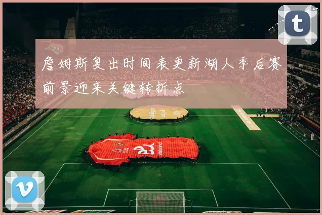 詹姆斯复出时间表更新湖人季后赛前景迎来关键转折点