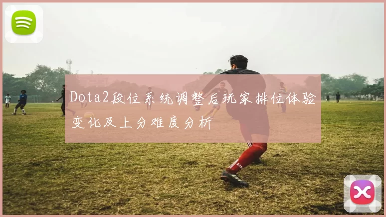 Dota2段位系统调整后玩家排位体验变化及上分难度分析