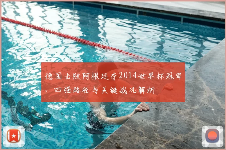 德国击败阿根廷夺2014世界杯冠军，四强路径与关键战况解析